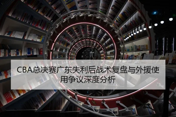 CBA总决赛广东失利后战术复盘与外援使用争议深度分析