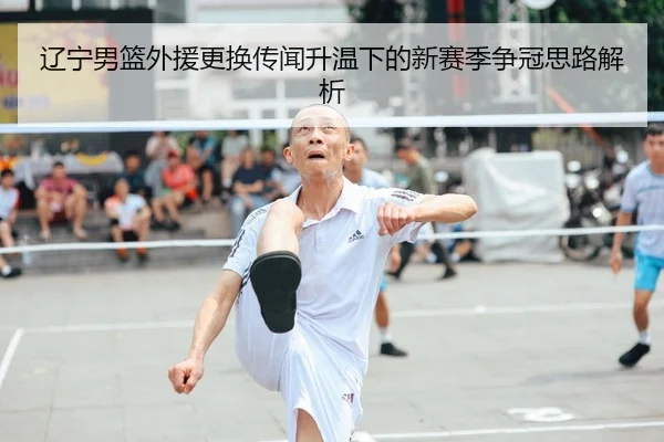 辽宁男篮外援更换传闻升温下的新赛季争冠思路解析