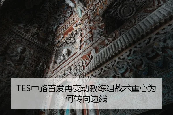 TES中路首发再变动教练组战术重心为何转向边线