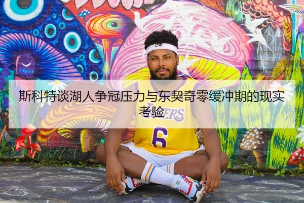 斯科特谈湖人争冠压力与东契奇零缓冲期的现实考验